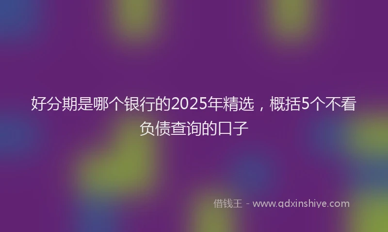 好分期是哪个银行的2025年精选，概括5个不看负债查询的口子