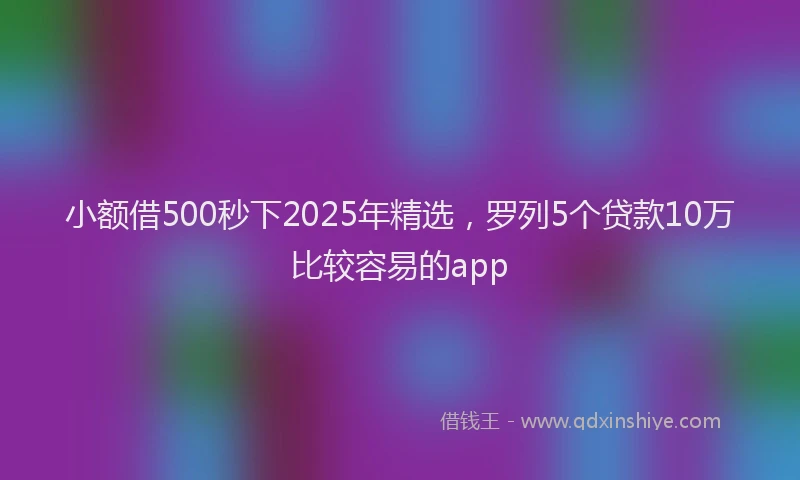 小额借500秒下2025年精选，罗列5个贷款10万比较容易的app
