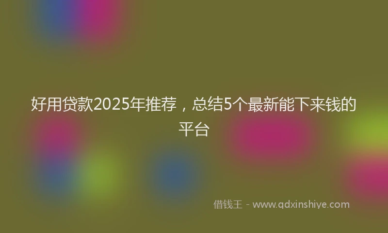 好用贷款2025年推荐，总结5个最新能下来钱的平台