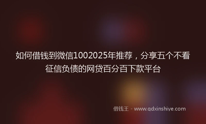 如何借钱到微信1002025年推荐，分享五个不看征信负债的网贷百分百下款平台
