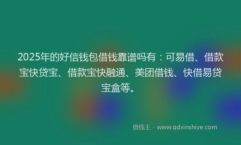 2025年的好信钱包借钱靠谱吗有：可易借、借款宝快贷宝、借款宝快融通、美团借钱、快借易贷宝盒等。