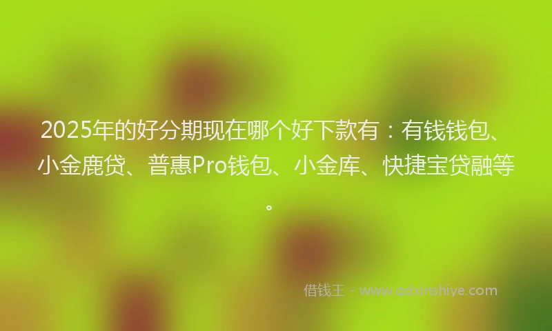 2025年的好分期现在哪个好下款有：有钱钱包、小金鹿贷、普惠Pro钱包、小金库、快捷宝贷融等。
