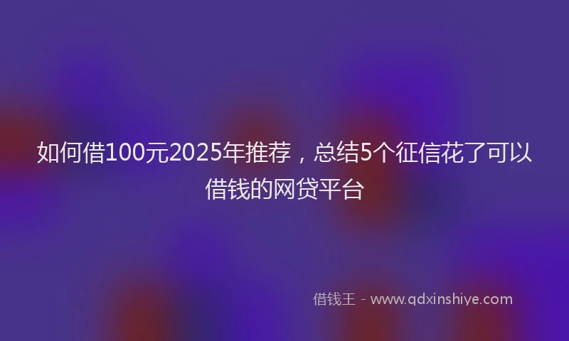 如何借100元2025年推荐，总结5个征信花了可以借钱的网贷平台