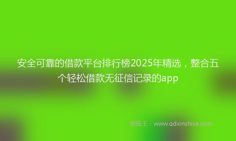 安全可靠的借款平台排行榜2025年精选，整合五个轻松借款无征信记录的app