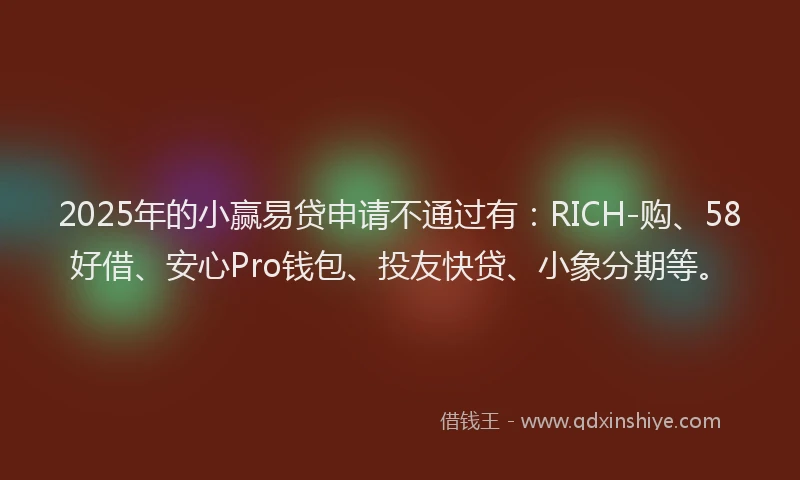 2025年的小赢易贷申请不通过有：RICH-购、58好借、安心Pro钱包、投友快贷、小象分期等。