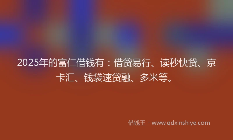 2025年的富仁借钱有：借贷易行、读秒快贷、京卡汇、钱袋速贷融、多米等。