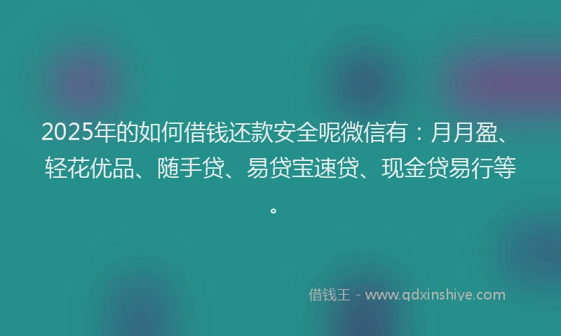 2025年的如何借钱还款安全呢微信有：月月盈、轻花优品、随手贷、易贷宝速贷、现金贷易行等。