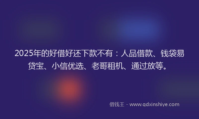 2025年的好借好还下款不有：人品借款、钱袋易贷宝、小信优选、老哥租机、通过放等。
