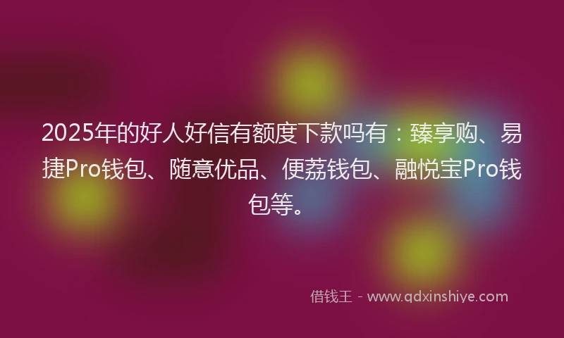 2025年的好人好信有额度下款吗有：臻享购、易捷Pro钱包、随意优品、便荔钱包、融悦宝Pro钱包等。