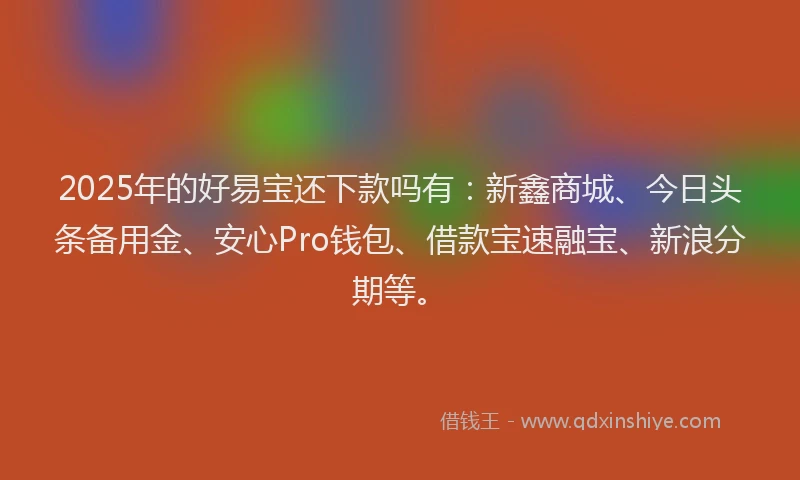 2025年的好易宝还下款吗有：新鑫商城、今日头条备用金、安心Pro钱包、借款宝速融宝、新浪分期等。