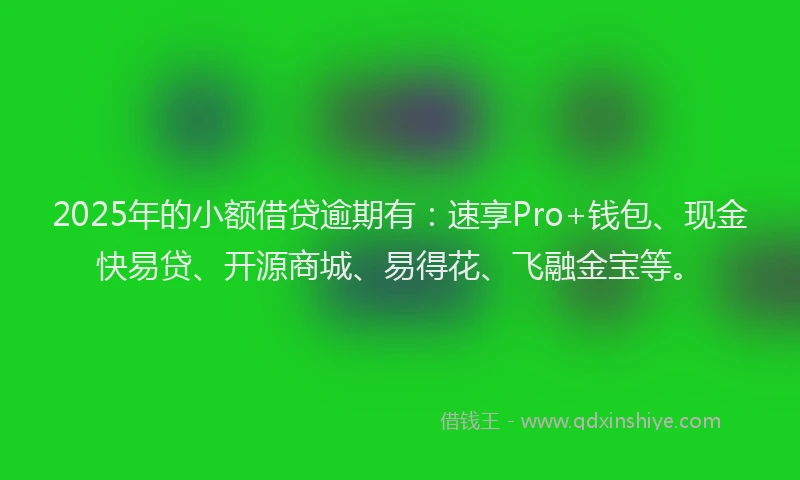 2025年的小额借贷逾期有：速享Pro+钱包、现金快易贷、开源商城、易得花、飞融金宝等。