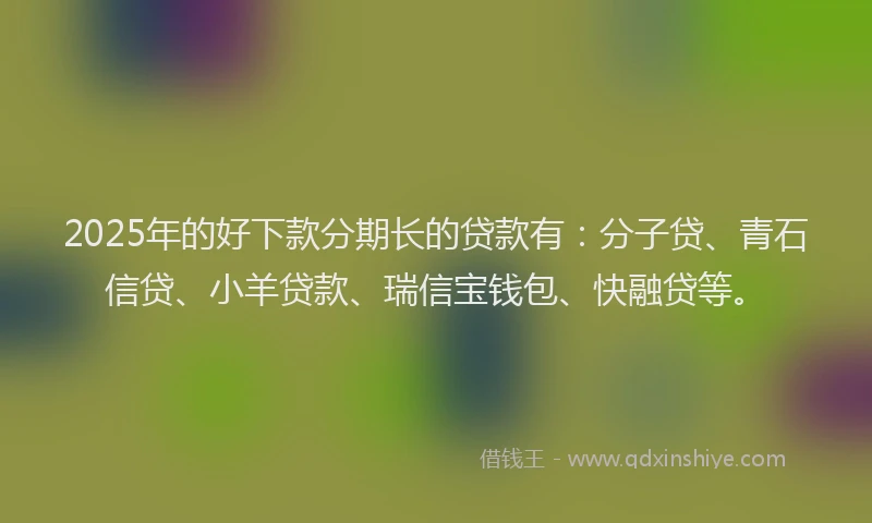 2025年的好下款分期长的贷款有：分子贷、青石信贷、小羊贷款、瑞信宝钱包、快融贷等。