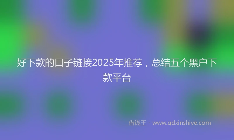 好下款的口子链接2025年推荐，总结五个黑户下款平台