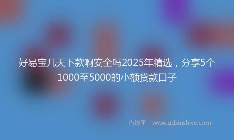 好易宝几天下款啊安全吗2025年精选，分享5个1000至5000的小额贷款口子