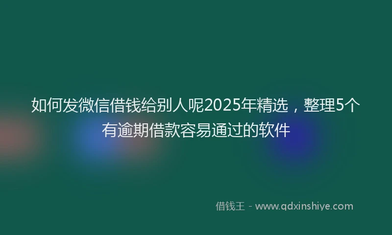 如何发微信借钱给别人呢2025年精选，整理5个有逾期借款容易通过的软件