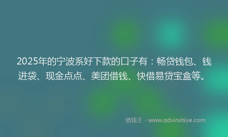 2025年的宁波系好下款的口子有：畅贷钱包、钱进袋、现金点点、美团借钱、快借易贷宝盒等。