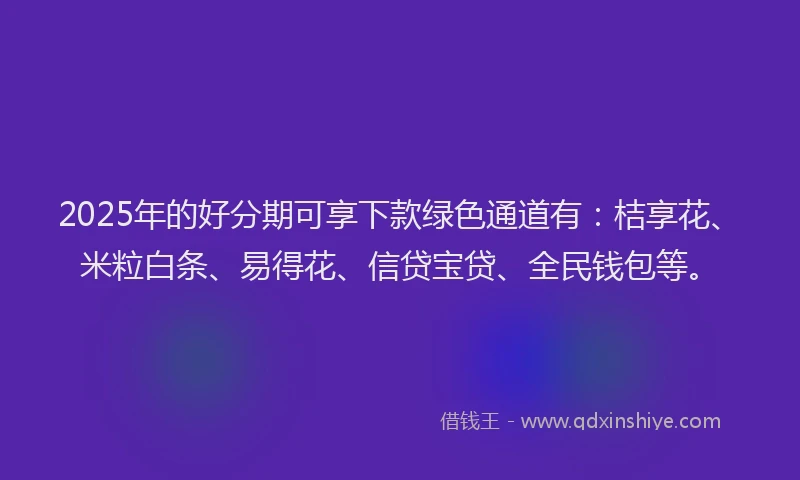 2025年的好分期可享下款绿色通道有：桔享花、米粒白条、易得花、信贷宝贷、全民钱包等。