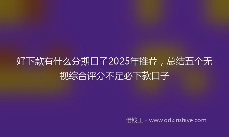 好下款有什么分期口子2025年推荐，总结五个无视综合评分不足必下款口子