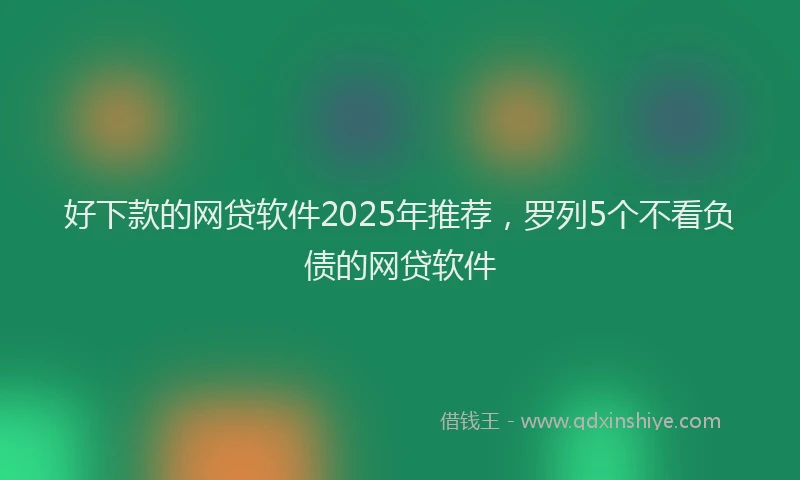 好下款的网贷软件2025年推荐，罗列5个不看负债的网贷软件