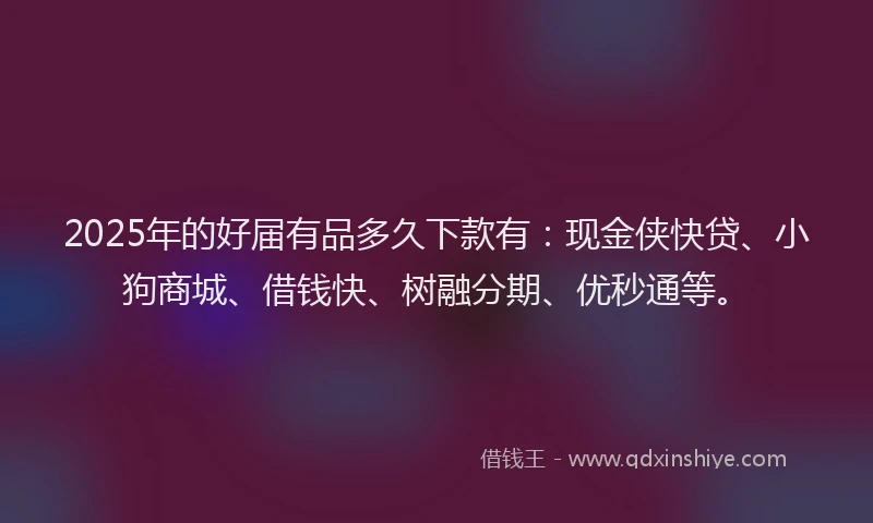 2025年的好届有品多久下款有：现金侠快贷、小狗商城、借钱快、树融分期、优秒通等。