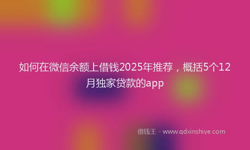 如何在微信余额上借钱2025年推荐，概括5个12月独家贷款的app