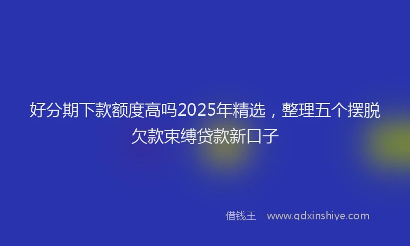 好分期下款额度高吗2025年精选，整理五个摆脱欠款束缚贷款新口子