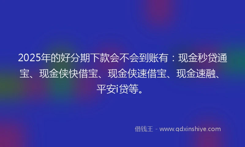 2025年的好分期下款会不会到账有：现金秒贷通宝、现金侠快借宝、现金侠速借宝、现金速融、平安i贷等。