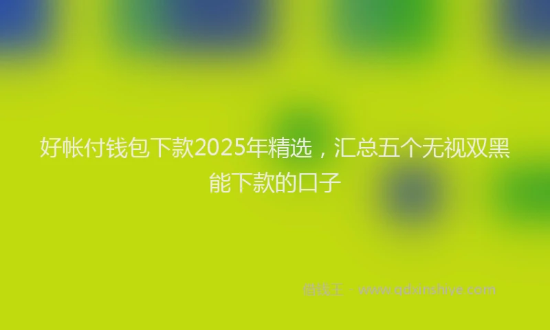 好帐付钱包下款2025年精选，汇总五个无视双黑能下款的口子