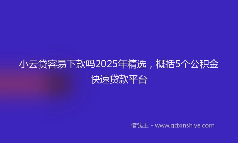 小云贷容易下款吗2025年精选，概括5个公积金快速贷款平台