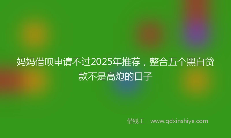 妈妈借呗申请不过2025年推荐，整合五个黑白贷款不是高炮的口子