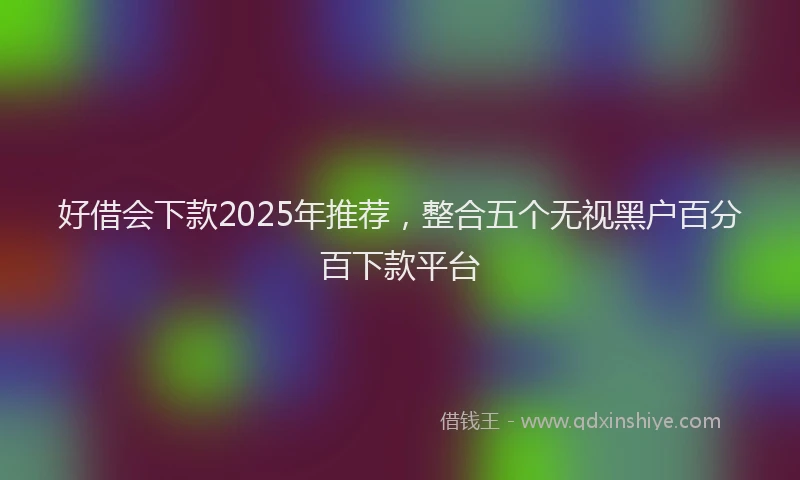 好借会下款2025年推荐，整合五个无视黑户百分百下款平台