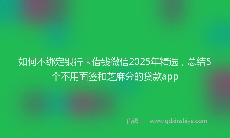 如何不绑定银行卡借钱微信2025年精选，总结5个不用面签和芝麻分的贷款app
