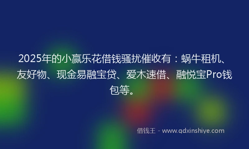 2025年的小赢乐花借钱骚扰催收有：蜗牛租机、友好物、现金易融宝贷、爱木速借、融悦宝Pro钱包等。