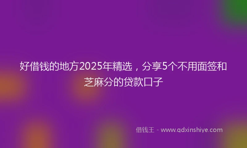 好借钱的地方2025年精选，分享5个不用面签和芝麻分的贷款口子
