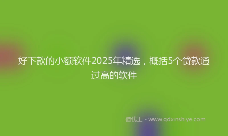 好下款的小额软件2025年精选，概括5个贷款通过高的软件