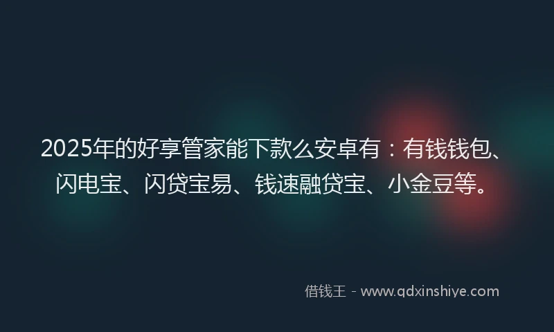 2025年的好享管家能下款么安卓有：有钱钱包、闪电宝、闪贷宝易、钱速融贷宝、小金豆等。
