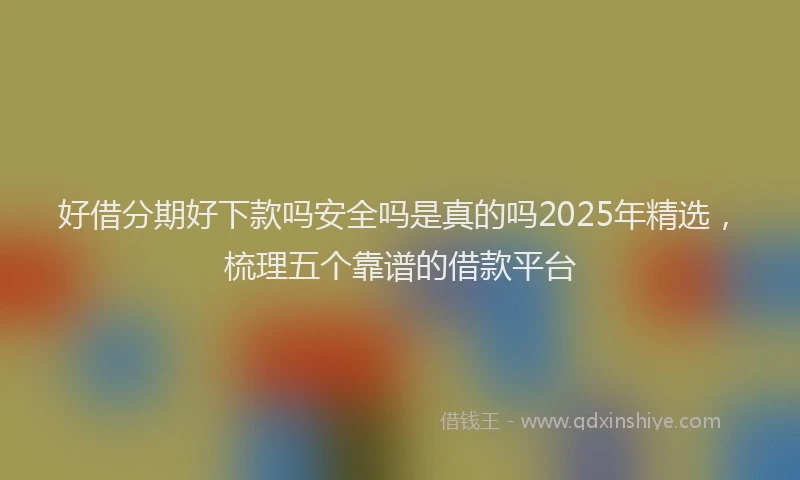 好借分期好下款吗安全吗是真的吗2025年精选，梳理五个靠谱的借款平台