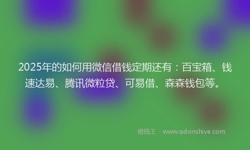 2025年的如何用微信借钱定期还有：百宝箱、钱速达易、腾讯微粒贷、可易借、森森钱包等。