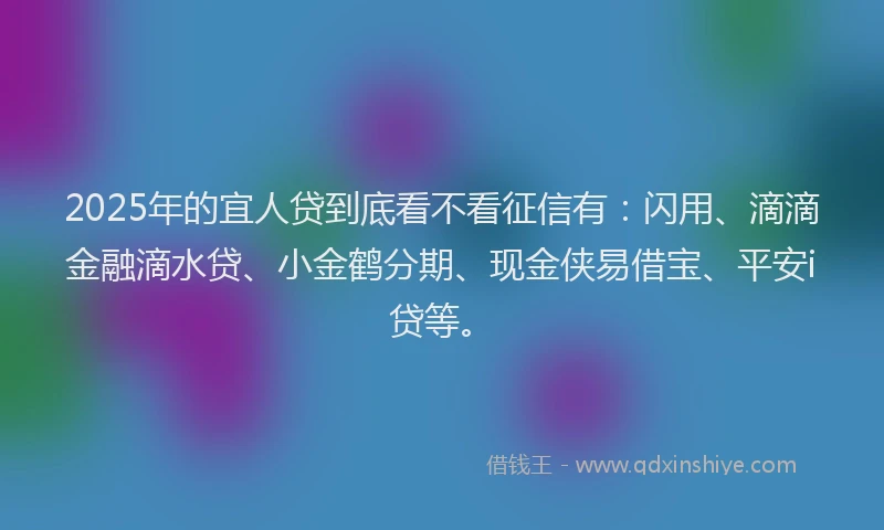 2025年的宜人贷到底看不看征信有：闪用、滴滴金融滴水贷、小金鹤分期、现金侠易借宝、平安i贷等。
