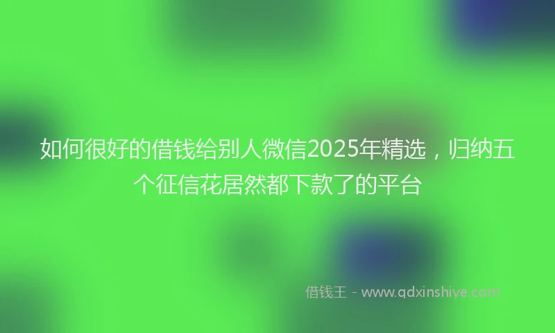 如何很好的借钱给别人微信2025年精选，归纳五个征信花居然都下款了的平台