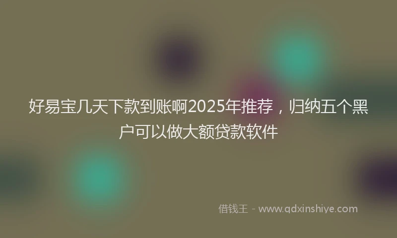 好易宝几天下款到账啊2025年推荐，归纳五个黑户可以做大额贷款软件