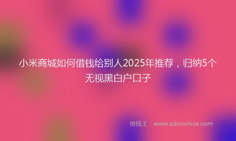 小米商城如何借钱给别人2025年推荐，归纳5个无视黑白户口子