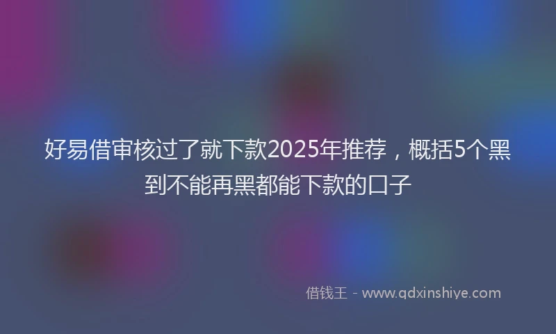 好易借审核过了就下款2025年推荐，概括5个黑到不能再黑都能下款的口子