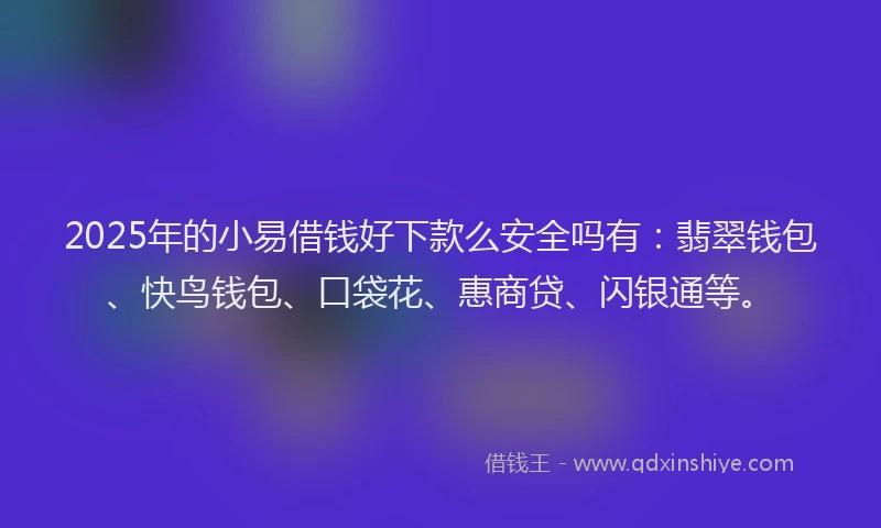 2025年的小易借钱好下款么安全吗有：翡翠钱包、快鸟钱包、口袋花、惠商贷、闪银通等。