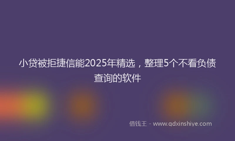 小贷被拒捷信能2025年精选，整理5个不看负债查询的软件