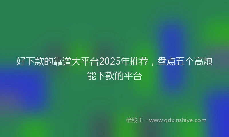 好下款的靠谱大平台2025年推荐，盘点五个高炮能下款的平台
