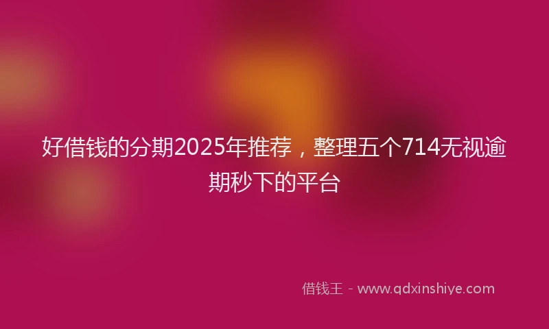 好借钱的分期2025年推荐，整理五个714无视逾期秒下的平台
