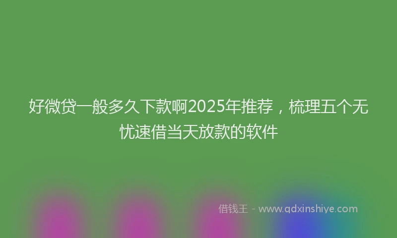 好微贷一般多久下款啊2025年推荐，梳理五个无忧速借当天放款的软件