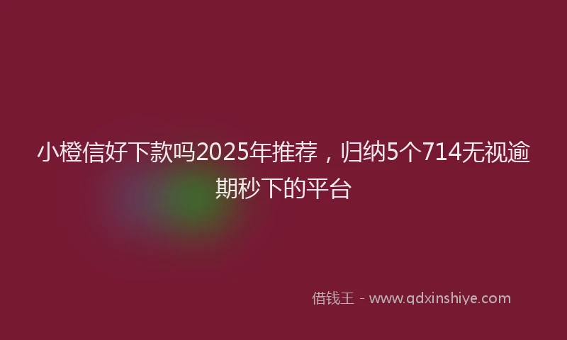 小橙信好下款吗2025年推荐，归纳5个714无视逾期秒下的平台