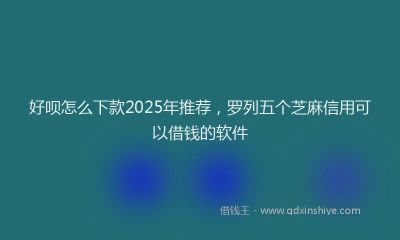 好呗怎么下款2025年推荐，罗列五个芝麻信用可以借钱的软件